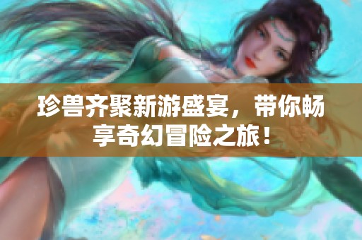 珍兽齐聚新游盛宴，带你畅享奇幻冒险之旅！
