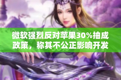 微软强烈反对苹果30%抽成政策，称其不公正影响开发者