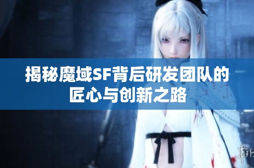 揭秘魔域SF背后研发团队的匠心与创新之路