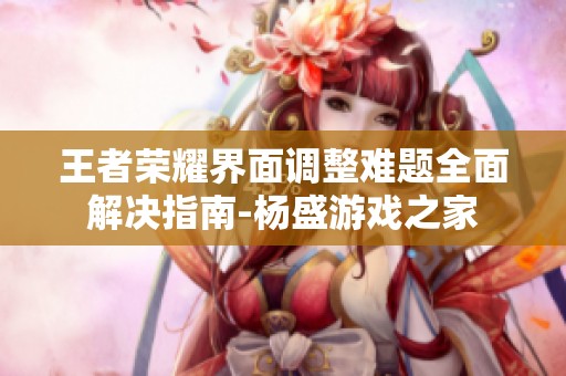 王者荣耀界面调整难题全面解决指南-杨盛游戏之家
