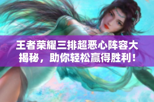 王者荣耀三排超恶心阵容大揭秘，助你轻松赢得胜利！