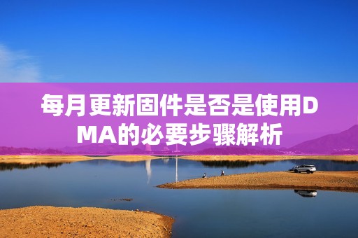 每月更新固件是否是使用DMA的必要步骤解析