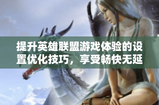 提升英雄联盟游戏体验的设置优化技巧，享受畅快无延迟战斗乐趣