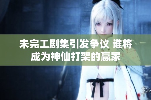 未完工剧集引发争议 谁将成为神仙打架的赢家