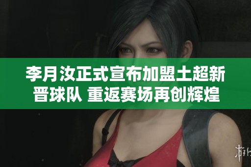 李月汝正式宣布加盟土超新晋球队 重返赛场再创辉煌