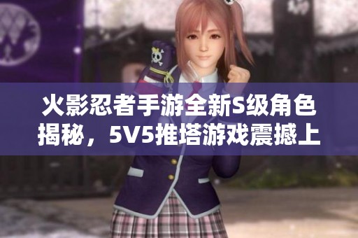 火影忍者手游全新S级角色揭秘，5V5推塔游戏震撼上线！