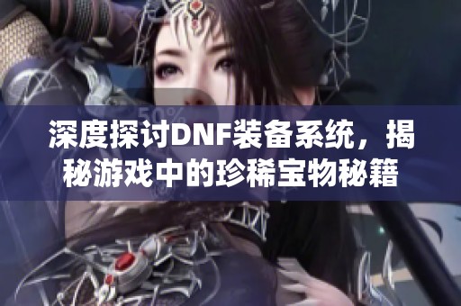 深度探讨DNF装备系统，揭秘游戏中的珍稀宝物秘籍