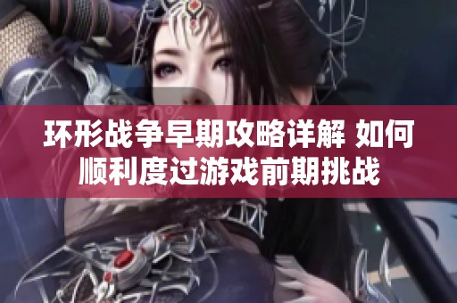 环形战争早期攻略详解 如何顺利度过游戏前期挑战