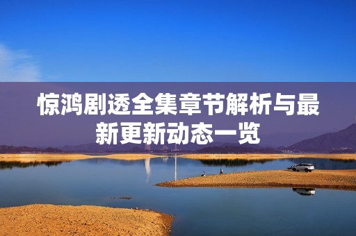 惊鸿剧透全集章节解析与最新更新动态一览