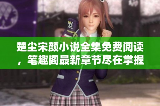 楚尘宋颜小说全集免费阅读，笔趣阁最新章节尽在掌握之中