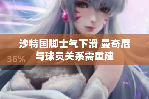沙特国脚士气下滑 曼奇尼与球员关系需重建