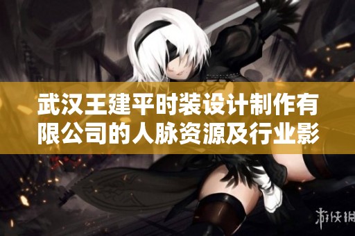武汉王建平时装设计制作有限公司的人脉资源及行业影响力分析