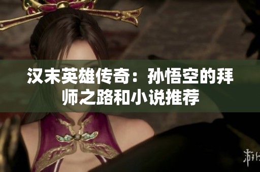 汉末英雄传奇：孙悟空的拜师之路和小说推荐