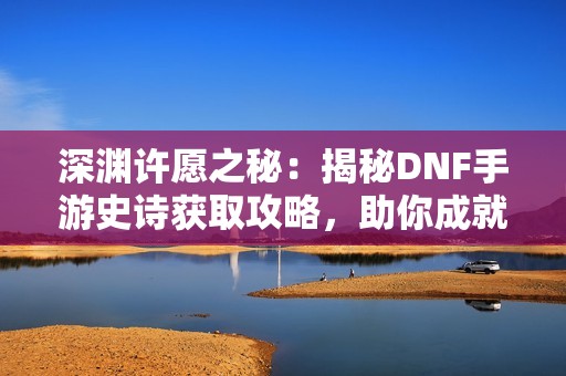 深渊许愿之秘：揭秘DNF手游史诗获取攻略，助你成就传说！