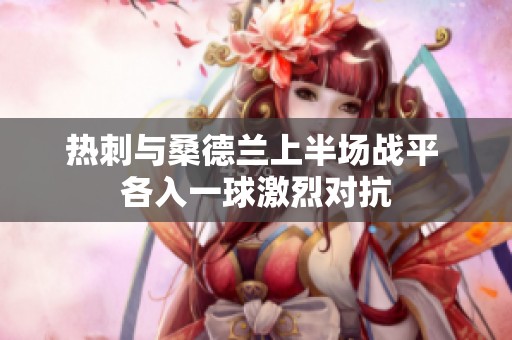 热刺与桑德兰上半场战平 各入一球激烈对抗