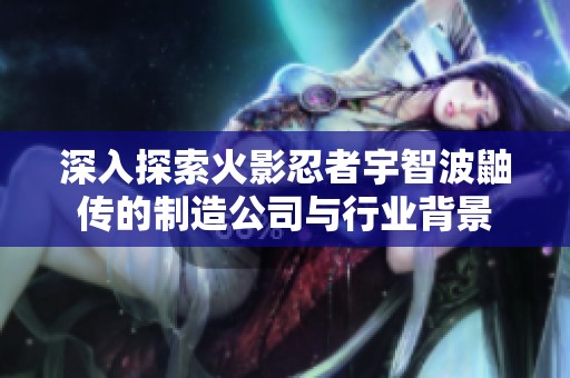 深入探索火影忍者宇智波鼬传的制造公司与行业背景