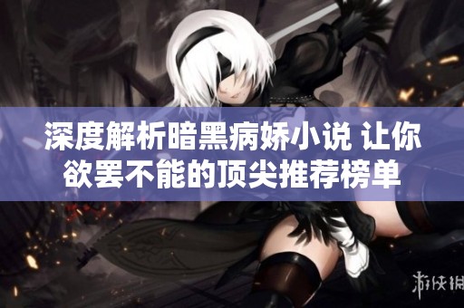 深度解析暗黑病娇小说 让你欲罢不能的顶尖推荐榜单
