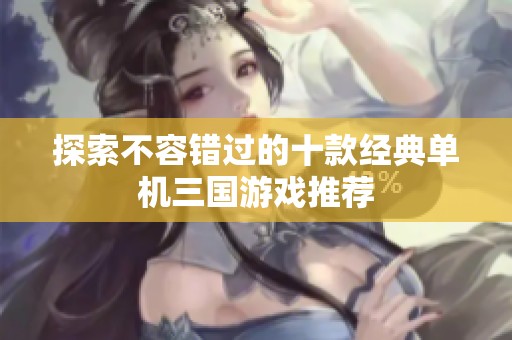 探索不容错过的十款经典单机三国游戏推荐