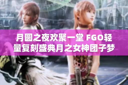 月圆之夜欢聚一堂 FGO轻量复刻盛典月之女神团子梦即将开启