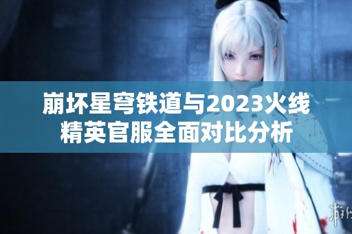 崩坏星穹铁道与2023火线精英官服全面对比分析