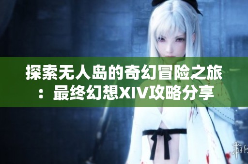 探索无人岛的奇幻冒险之旅：最终幻想XIV攻略分享