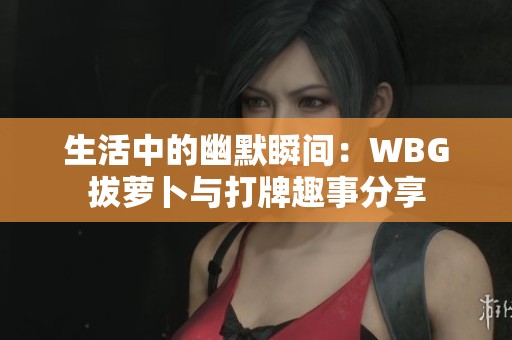 生活中的幽默瞬间：WBG拔萝卜与打牌趣事分享