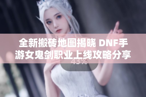 全新搬砖地图揭晓 DNF手游女鬼剑职业上线攻略分享