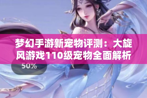 梦幻手游新宠物评测：大旋风游戏110级宠物全面解析与体验分享