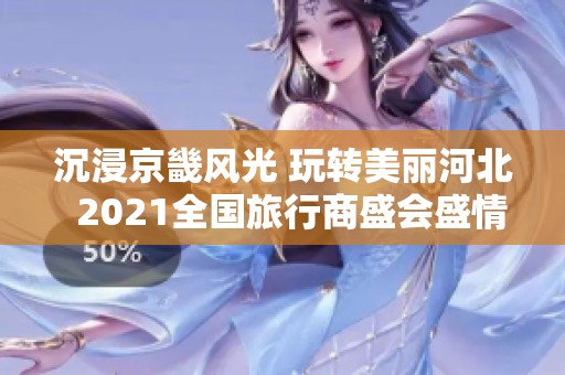 沉浸京畿风光 玩转美丽河北  2021全国旅行商盛会盛情邀请