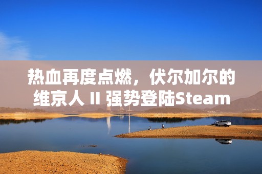 热血再度点燃，伏尔加尔的维京人 II 强势登陆Steam平台！