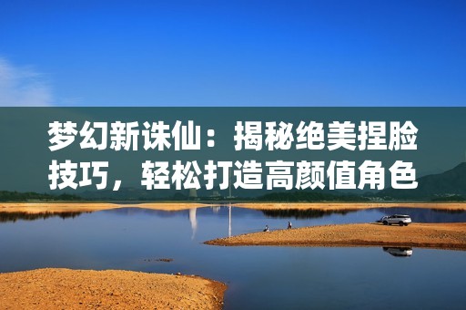 梦幻新诛仙：揭秘绝美捏脸技巧，轻松打造高颜值角色攻略