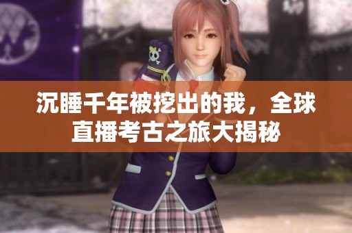 沉睡千年被挖出的我，全球直播考古之旅大揭秘