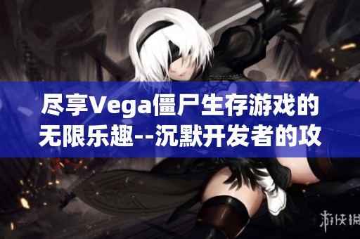 尽享Vega僵尸生存游戏的无限乐趣--沉默开发者的攻略详解