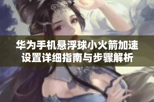 华为手机悬浮球小火箭加速设置详细指南与步骤解析