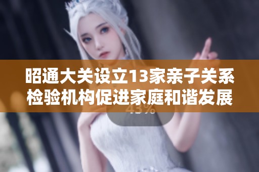 昭通大关设立13家亲子关系检验机构促进家庭和谐发展