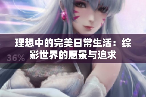 理想中的完美日常生活：综影世界的愿景与追求