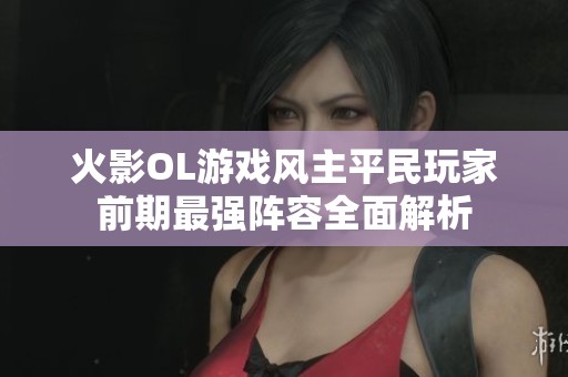 火影OL游戏风主平民玩家前期最强阵容全面解析