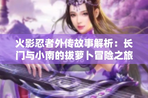 火影忍者外传故事解析：长门与小南的拔萝卜冒险之旅