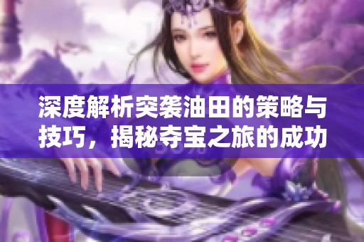 深度解析突袭油田的策略与技巧，揭秘夺宝之旅的成功之道