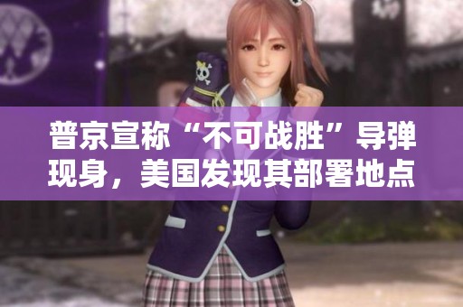 普京宣称“不可战胜”导弹现身，美国发现其部署地点引关注