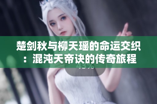 楚剑秋与柳天瑶的命运交织：混沌天帝诀的传奇旅程