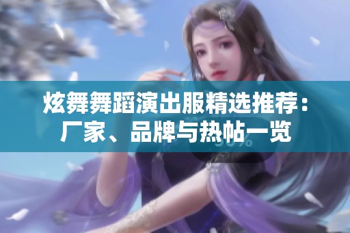 炫舞舞蹈演出服精选推荐：厂家、品牌与热帖一览