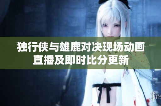 独行侠与雄鹿对决现场动画直播及即时比分更新