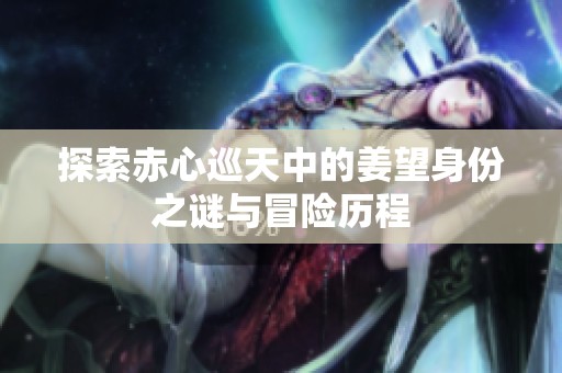 探索赤心巡天中的姜望身份之谜与冒险历程
