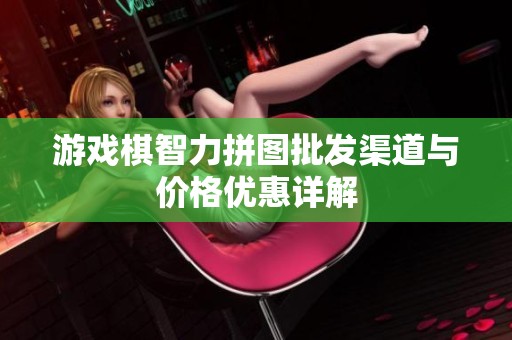 游戏棋智力拼图批发渠道与价格优惠详解