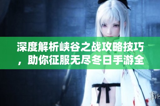 深度解析峡谷之战攻略技巧，助你征服无尽冬日手游全境