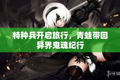 特种兵开启旅行，青蛙带回异界鬼魂纪行
