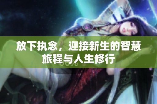 放下执念，迎接新生的智慧旅程与人生修行
