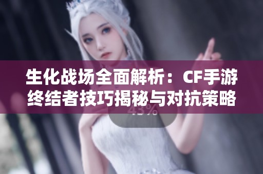 生化战场全面解析：CF手游终结者技巧揭秘与对抗策略