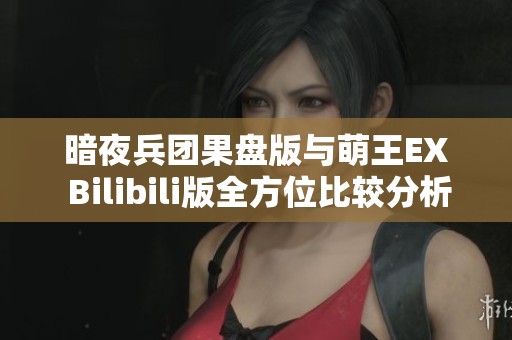 暗夜兵团果盘版与萌王EX Bilibili版全方位比较分析